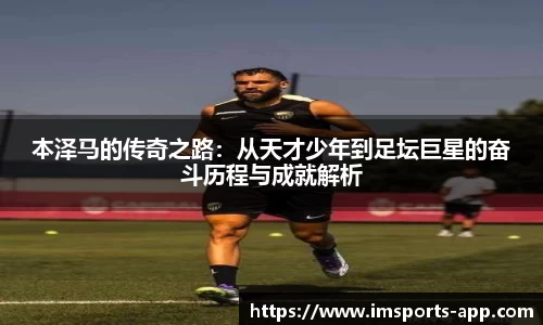 本泽马的传奇之路:从天才少年到足坛巨星的奋斗历程与成就解析